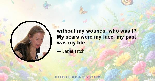 without my wounds, who was I? My scars were my face, my past was my life.