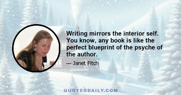 Writing mirrors the interior self. You know, any book is like the perfect blueprint of the psyche of the author.