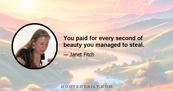 You paid for every second of beauty you managed to steal.