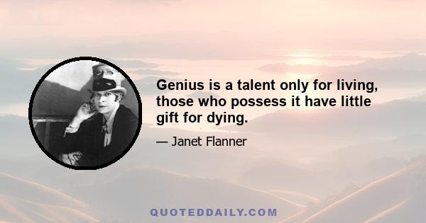 Genius is a talent only for living, those who possess it have little gift for dying.