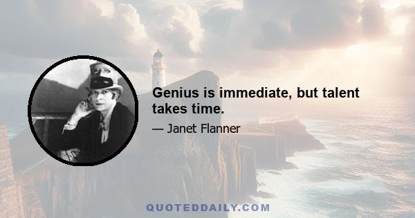 Genius is immediate, but talent takes time.