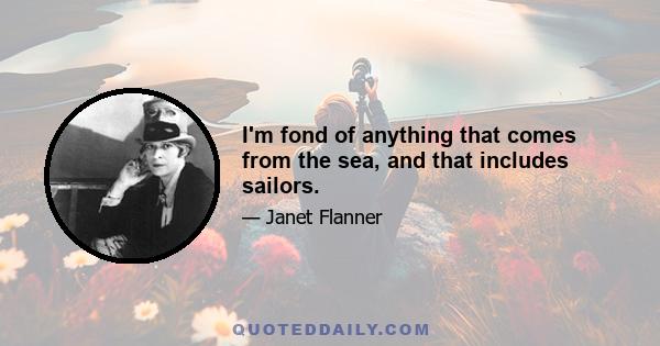 I'm fond of anything that comes from the sea, and that includes sailors.