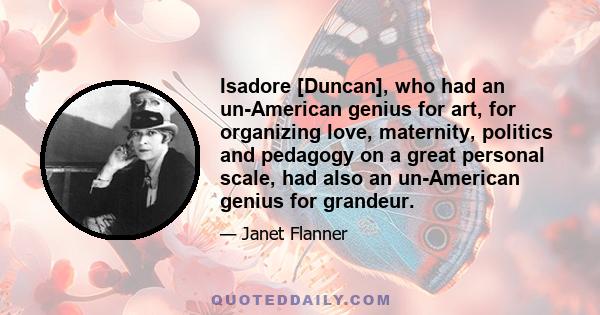 Isadore [Duncan], who had an un-American genius for art, for organizing love, maternity, politics and pedagogy on a great personal scale, had also an un-American genius for grandeur.