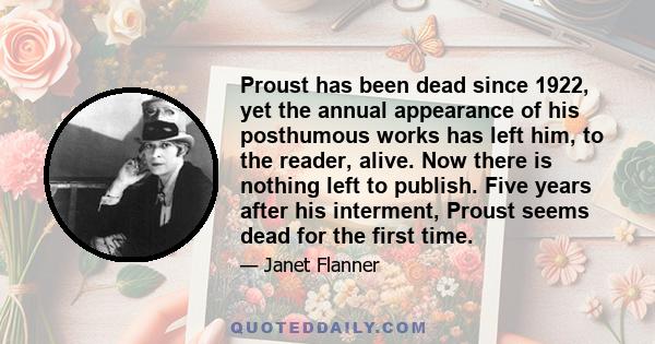 Proust has been dead since 1922, yet the annual appearance of his posthumous works has left him, to the reader, alive. Now there is nothing left to publish. Five years after his interment, Proust seems dead for the