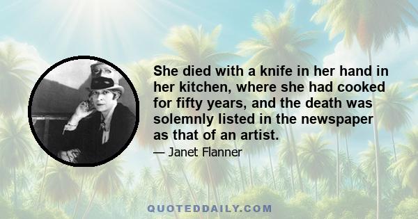 She died with a knife in her hand in her kitchen, where she had cooked for fifty years, and the death was solemnly listed in the newspaper as that of an artist.