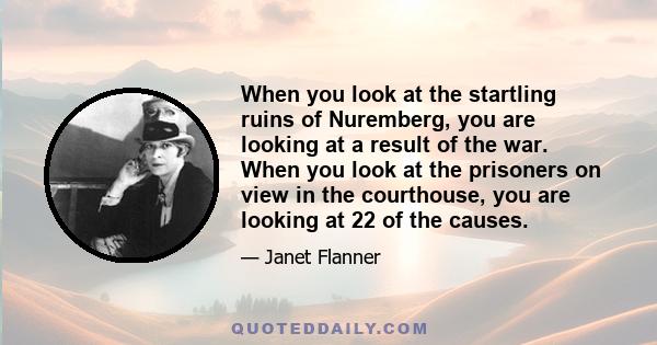 When you look at the startling ruins of Nuremberg, you are looking at a result of the war. When you look at the prisoners on view in the courthouse, you are looking at 22 of the causes.