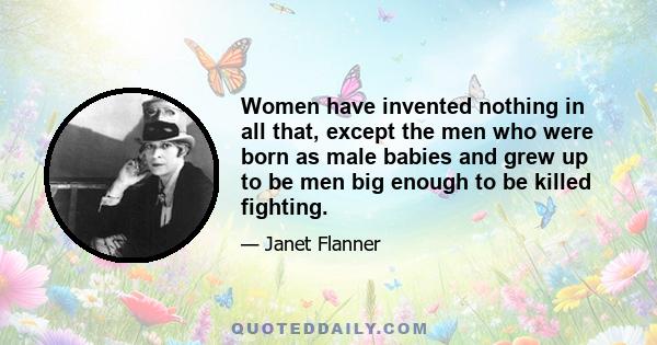 Women have invented nothing in all that, except the men who were born as male babies and grew up to be men big enough to be killed fighting.