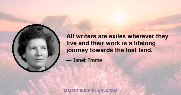 All writers are exiles wherever they live and their work is a lifelong journey towards the lost land.