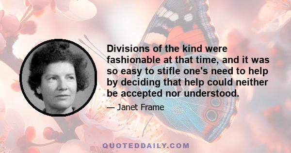 Divisions of the kind were fashionable at that time, and it was so easy to stifle one's need to help by deciding that help could neither be accepted nor understood.