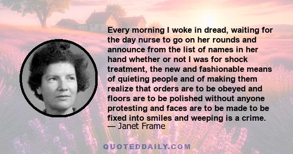 Every morning I woke in dread, waiting for the day nurse to go on her rounds and announce from the list of names in her hand whether or not I was for shock treatment, the new and fashionable means of quieting people and 