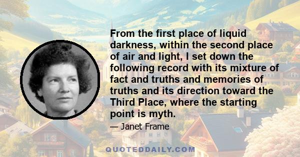 From the first place of liquid darkness, within the second place of air and light, I set down the following record with its mixture of fact and truths and memories of truths and its direction toward the Third Place,