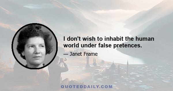 I don't wish to inhabit the human world under false pretences.