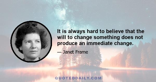 It is always hard to believe that the will to change something does not produce an immediate change.