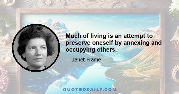 Much of living is an attempt to preserve oneself by annexing and occupying others.