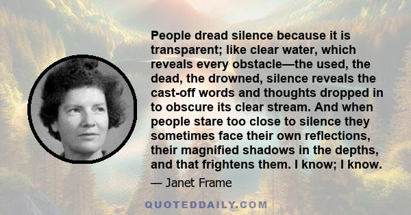 People dread silence because it is transparent; like clear water, which reveals every obstacle—the used, the dead, the drowned, silence reveals the cast-off words and thoughts dropped in to obscure its clear stream. And 