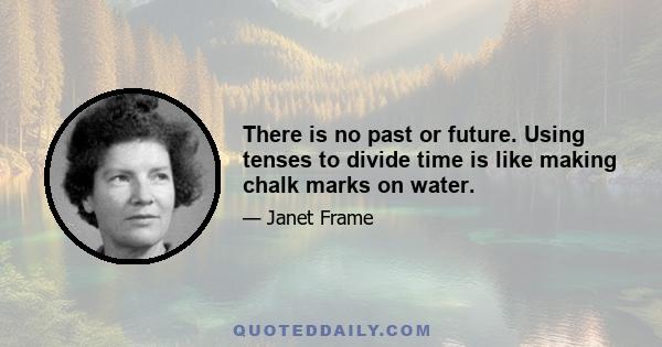 There is no past or future. Using tenses to divide time is like making chalk marks on water.