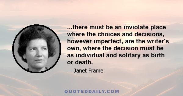 ...there must be an inviolate place where the choices and decisions, however imperfect, are the writer's own, where the decision must be as individual and solitary as birth or death.