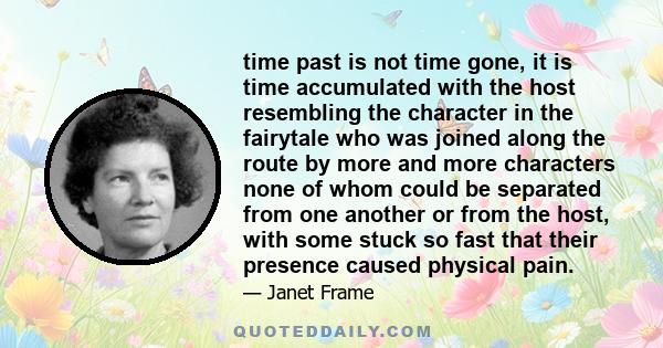 time past is not time gone, it is time accumulated with the host resembling the character in the fairytale who was joined along the route by more and more characters none of whom could be separated from one another or