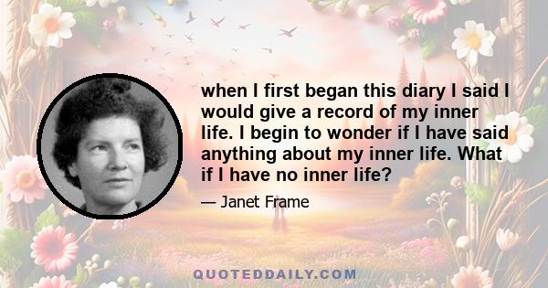 when I first began this diary I said I would give a record of my inner life. I begin to wonder if I have said anything about my inner life. What if I have no inner life?