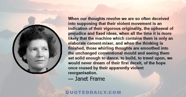 When our thoughts revolve we are so often deceived into supposing that their violent movement is an indication of their vigorous originality, the upheaval of prejudice and fixed ideas, when all the time it is more