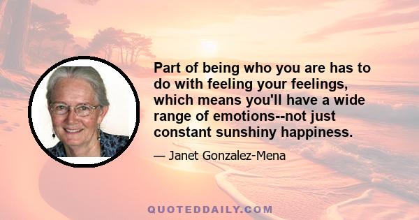 Part of being who you are has to do with feeling your feelings, which means you'll have a wide range of emotions--not just constant sunshiny happiness.