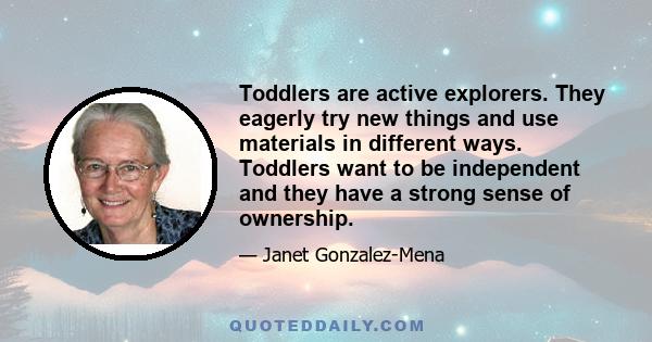 Toddlers are active explorers. They eagerly try new things and use materials in different ways. Toddlers want to be independent and they have a strong sense of ownership.