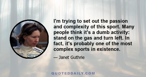 I'm trying to set out the passion and complexity of this sport. Many people think it's a dumb activity: stand on the gas and turn left. In fact, it's probably one of the most complex sports in existence.