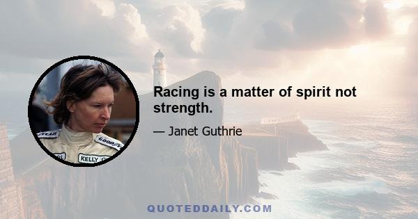 Racing is a matter of spirit not strength.