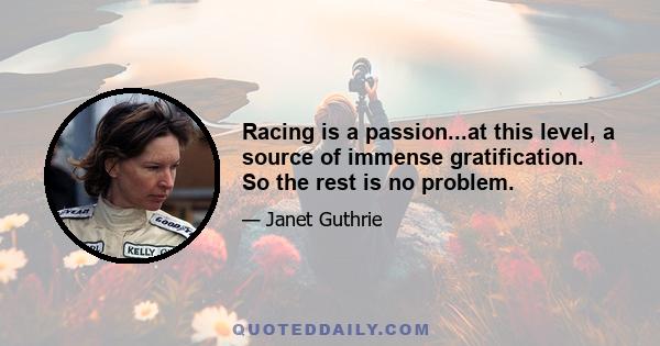 Racing is a passion...at this level, a source of immense gratification. So the rest is no problem.