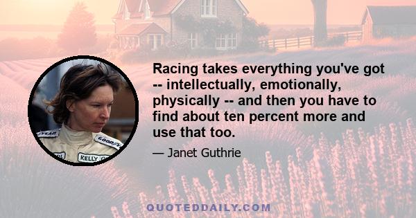 Racing takes everything you've got -- intellectually, emotionally, physically -- and then you have to find about ten percent more and use that too.