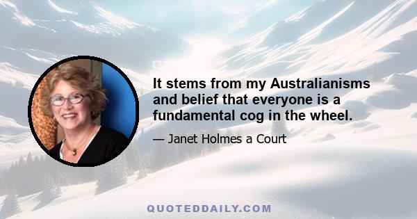 It stems from my Australianisms and belief that everyone is a fundamental cog in the wheel.