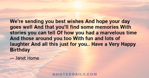 We're sending you best wishes And hope your day goes well And that you'll find some memories With stories you can tell Of how you had a marvelous time And those around you too With fun and lots of laughter And all this