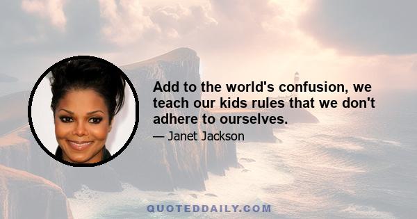 Add to the world's confusion, we teach our kids rules that we don't adhere to ourselves.