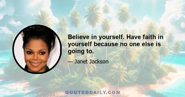 Believe in yourself. Have faith in yourself because no one else is going to.