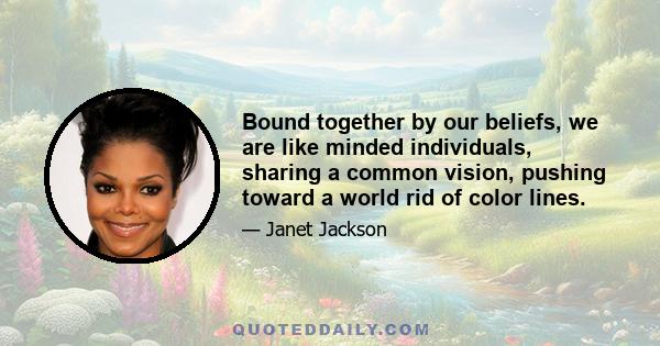 Bound together by our beliefs, we are like minded individuals, sharing a common vision, pushing toward a world rid of color lines.