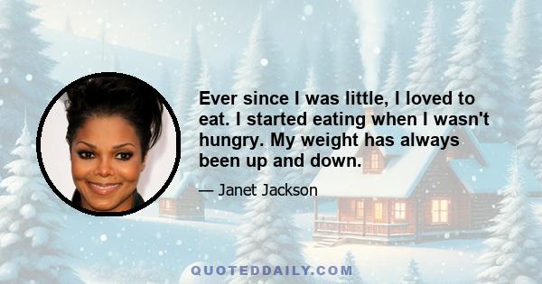 Ever since I was little, I loved to eat. I started eating when I wasn't hungry. My weight has always been up and down.