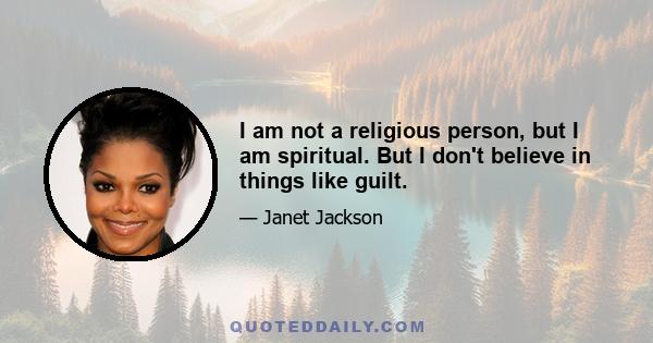 I am not a religious person, but I am spiritual. But I don't believe in things like guilt.