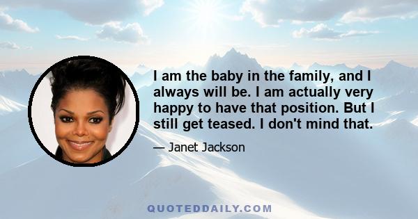 I am the baby in the family, and I always will be. I am actually very happy to have that position. But I still get teased. I don't mind that.