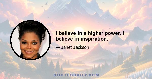 I believe in a higher power. I believe in inspiration.