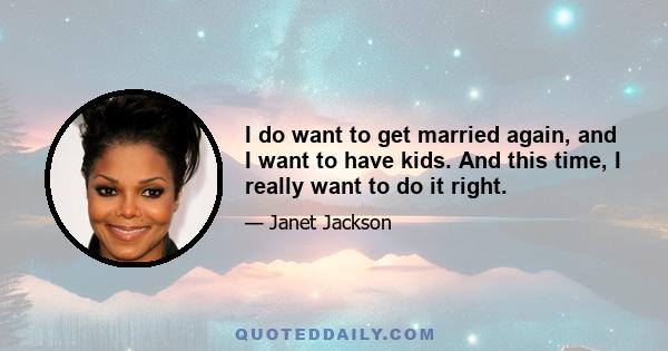 I do want to get married again, and I want to have kids. And this time, I really want to do it right.