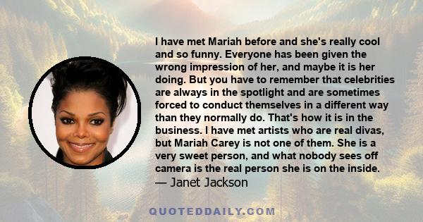 I have met Mariah before and she's really cool and so funny. Everyone has been given the wrong impression of her, and maybe it is her doing. But you have to remember that celebrities are always in the spotlight and are