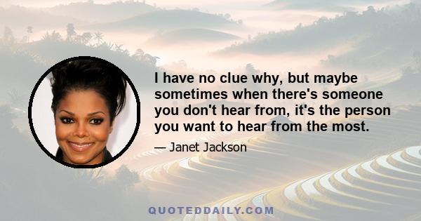 I have no clue why, but maybe sometimes when there's someone you don't hear from, it's the person you want to hear from the most.