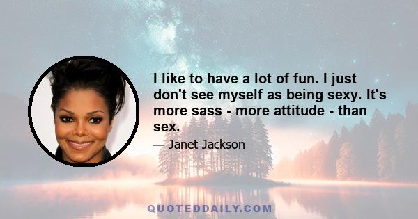 I like to have a lot of fun. I just don't see myself as being sexy. It's more sass - more attitude - than sex.