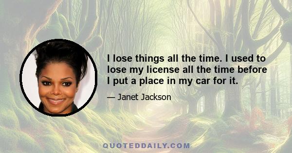 I lose things all the time. I used to lose my license all the time before I put a place in my car for it.