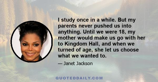 I study once in a while. But my parents never pushed us into anything. Until we were 18, my mother would make us go with her to Kingdom Hall, and when we turned of age, she let us choose what we wanted to.