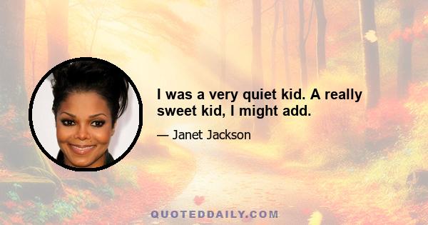 I was a very quiet kid. A really sweet kid, I might add.