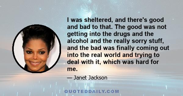 I was sheltered, and there's good and bad to that. The good was not getting into the drugs and the alcohol and the really sorry stuff, and the bad was finally coming out into the real world and trying to deal with it,