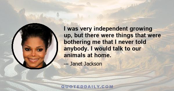 I was very independent growing up, but there were things that were bothering me that I never told anybody. I would talk to our animals at home.