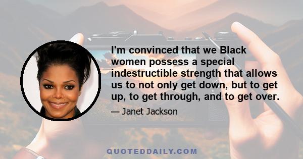 I'm convinced that we Black women possess a special indestructible strength that allows us to not only get down, but to get up, to get through, and to get over.