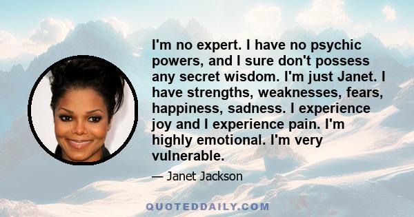 I'm no expert. I have no psychic powers, and I sure don't possess any secret wisdom. I'm just Janet. I have strengths, weaknesses, fears, happiness, sadness. I experience joy and I experience pain. I'm highly emotional. 